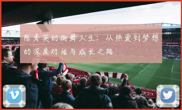 陈秀英的街舞人生：从热爱到梦想的深度对话与成长之路