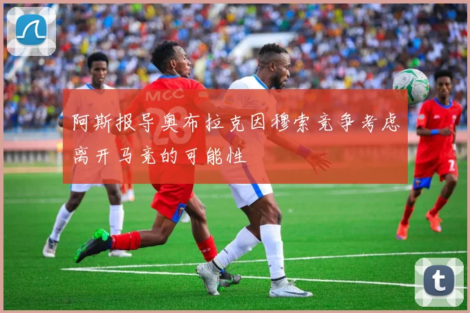 阿斯报导奥布拉克因穆索竞争考虑离开马竞的可能性