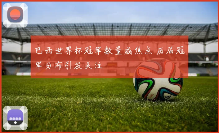 巴西世界杯冠军数量成焦点 历届冠军分布引发关注