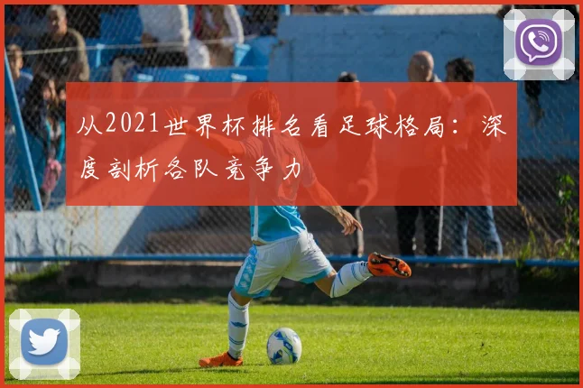 从2021世界杯排名看足球格局：深度剖析各队竞争力